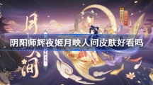 《阴阳师》辉夜姬月映人间皮肤好看吗